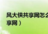 风大侠共享网怎么进,地址是什么（风大侠共享网）