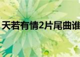 天若有情2片尾曲谁唱的（天若有情2片尾曲）