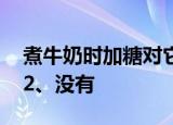  煮牛奶时加糖对它的营养成分有影响吗1、有 2、没有
