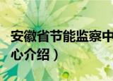 安徽省节能监察中心（关于安徽省节能监察中心介绍）