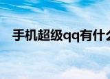 手机超级qq有什么用（超级qq有什么用）