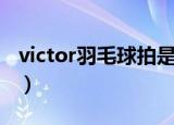 victor羽毛球拍是哪个国家的（victor羽毛拍）