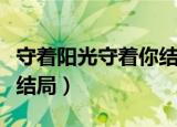 守着阳光守着你结局怎么样（守着阳光守着你结局）
