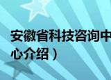 安徽省科技咨询中心（关于安徽省科技咨询中心介绍）