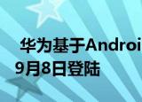  华为基于Android Q的EMUI 10测试版将于9月8日登陆