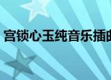 宫锁心玉纯音乐插曲（宫锁心玉主题曲歌词）