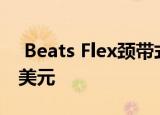  Beats Flex颈带式耳机有很酷的颜色售价50美元