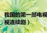 我国的第一部电视连续剧是啥（我国第一部电视连续剧）