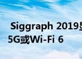  Siggraph 2019显示了为什么无线VR只需要5G或Wi-Fi 6
