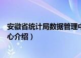 安徽省统计局数据管理中心（关于安徽省统计局数据管理中心介绍）
