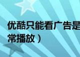 优酷只能看广告是怎么回事（优酷广告无法正常播放）