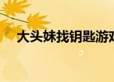 大头妹找钥匙游戏（大头妹找钥匙攻略）