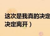 这次是我真的决定离开的英文（这次是我真的决定离开）