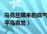 乌克兰哪来的底气和俄罗斯硬碰硬（俄罗斯推平乌克兰）