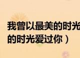 我曾以最美的时光爱过你云思遥（我曾以最美的时光爱过你）