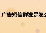 广告短信群发是怎么做到的（广告短信群发）