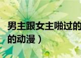 男主跟女主啪过的动漫名字（男主跟女主啪过的动漫）