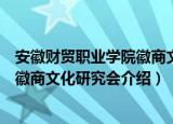 安徽财贸职业学院徽商文化研究会（关于安徽财贸职业学院徽商文化研究会介绍）