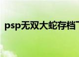 psp无双大蛇存档下载（psp无双大蛇存档）