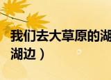 我们去大草原的湖边吉他谱（我们去大草原的湖边）
