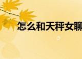 怎么和天秤女聊天（怎么和mm聊天）