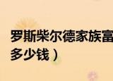 罗斯柴尔德家族富了几代（罗斯柴尔德家族有多少钱）