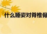 什么睡姿对脊椎骨好（什么睡姿对骨骼好）