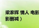 梁家辉 情人 电影删减了吗（梁家辉 情人 电影删减）