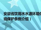 安徽省饮用水水源环境保护条例（关于安徽省饮用水水源环境保护条例介绍）