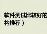 软件测试比较好的培训机构（软件测试培训机构推荐）
