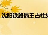沈阳铁路局王占柱处长（沈阳铁路局王占柱）