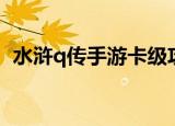 水浒q传手游卡级攻略（新水浒q传新手卡）