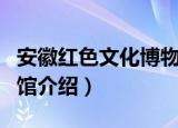 安徽红色文化博物馆（关于安徽红色文化博物馆介绍）