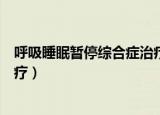 呼吸睡眠暂停综合症治疗方法（呼吸暂停睡眠综合症怎么治疗）