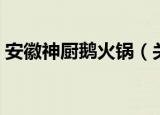 安徽神厨鹅火锅（关于安徽神厨鹅火锅介绍）