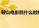 鞍山电影院什么时候恢复营业（鞍山电影院）