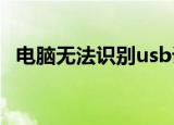 电脑无法识别usb设备跟前一个usb不一样