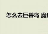 怎么去巨兽岛 魔兽世界（怎么去巨兽岛）