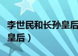 李世民和长孙皇后温馨小瞬间（李世民和长孙皇后）