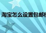 淘宝怎么设置包邮模板（淘宝怎么设置包邮）