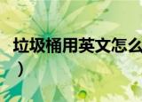 垃圾桶用英文怎么说读（垃圾桶用英文怎么说）