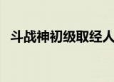 斗战神初级取经人坐标（斗战神中级取经）