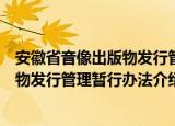 安徽省音像出版物发行管理暂行办法（关于安徽省音像出版物发行管理暂行办法介绍）