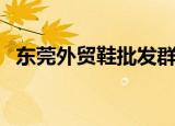 东莞外贸鞋批发群微信（东莞外贸鞋批发）