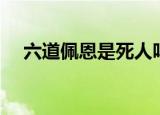 六道佩恩是死人吗（佩恩六道怎么死的）