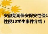 安徽芜湖保安保安性侵10学生事件（关于安徽芜湖保安保安性侵10学生事件介绍）