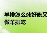 羊排怎么炖好吃又烂没腥味一岁多的孩子怎么做羊排吃