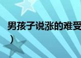男孩子说涨的难受（男的说涨的难受什么意思）