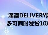  滴滴DELIVERY服务通过该应用程序请求最多可同时发货10次