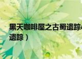 黑天咖啡屋之古蜀遗踪小小白的身份?（黑天咖啡屋之古蜀遗踪）